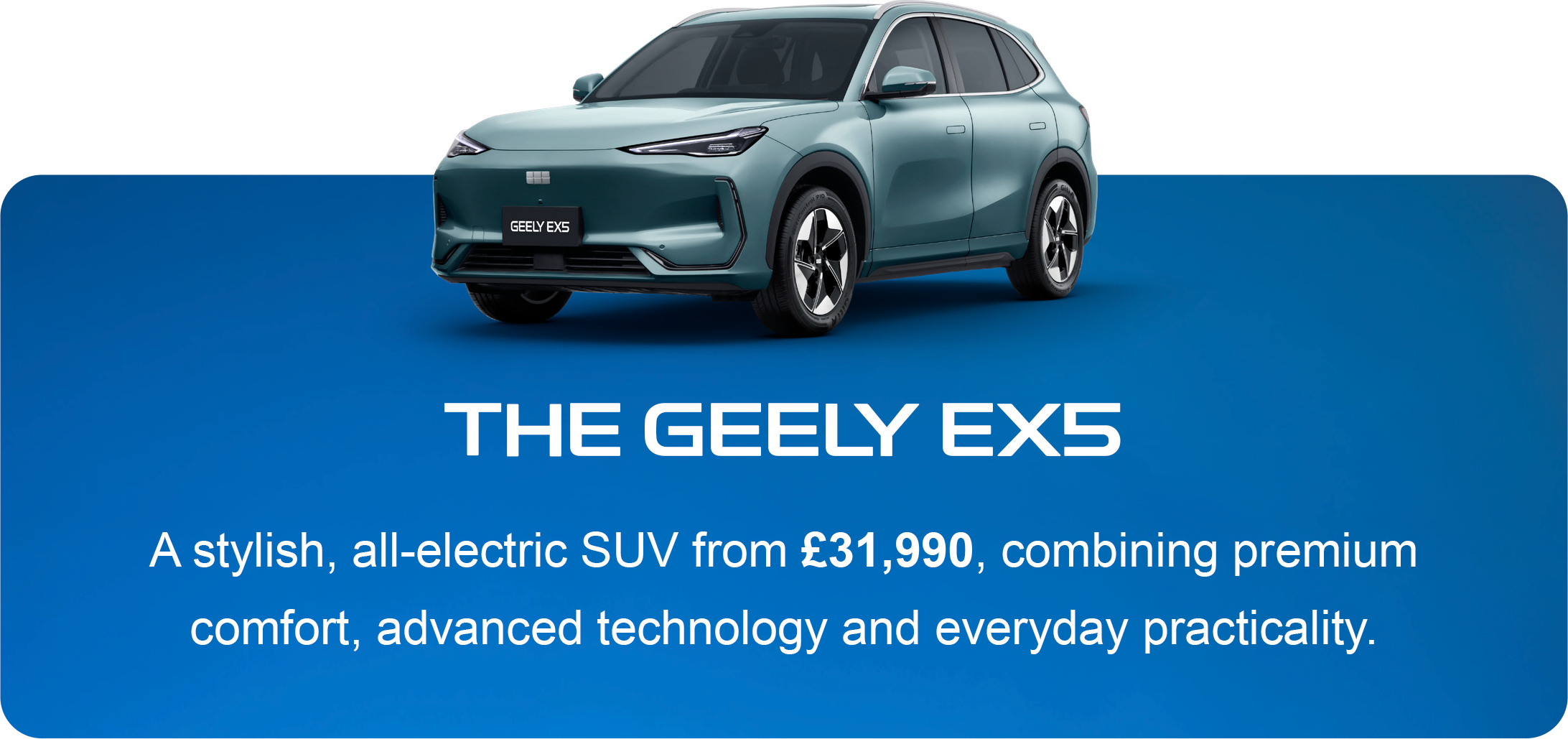 The Geely EX5 - a stylish, all-electric SUV from £31,990, combining premium comfort, advanced technology and everyday practicality