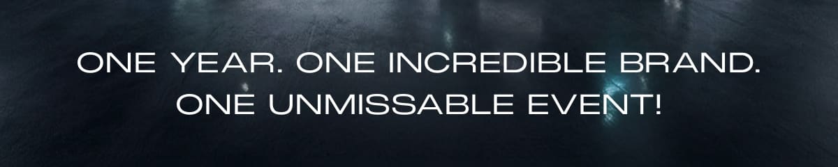 ONE YEAR. ONE INCREDIBLE BRAND. ONE UNMISSABLE EVENT!